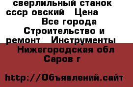 сверлильный станок. ссср-овский › Цена ­ 8 000 - Все города Строительство и ремонт » Инструменты   . Нижегородская обл.,Саров г.